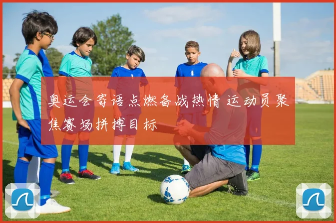 奥运会寄语点燃备战热情 运动员聚焦赛场拼搏目标