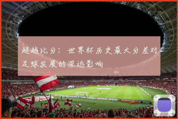 超越比分：世界杯历史最大分差对足球发展的深远影响