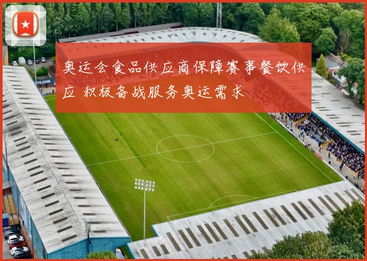 奥运会食品供应商保障赛事餐饮供应 积极备战服务奥运需求