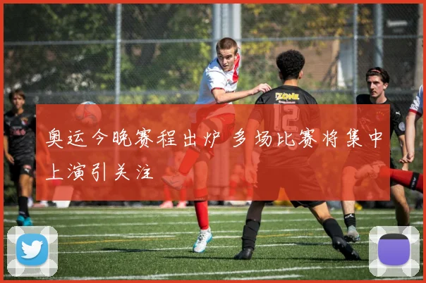 奥运今晚赛程出炉 多场比赛将集中上演引关注