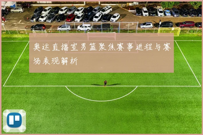 奥运直播室男篮聚焦赛事进程与赛场表现解析
