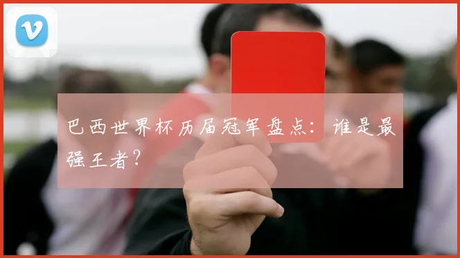巴西世界杯历届冠军盘点：谁是最强王者？