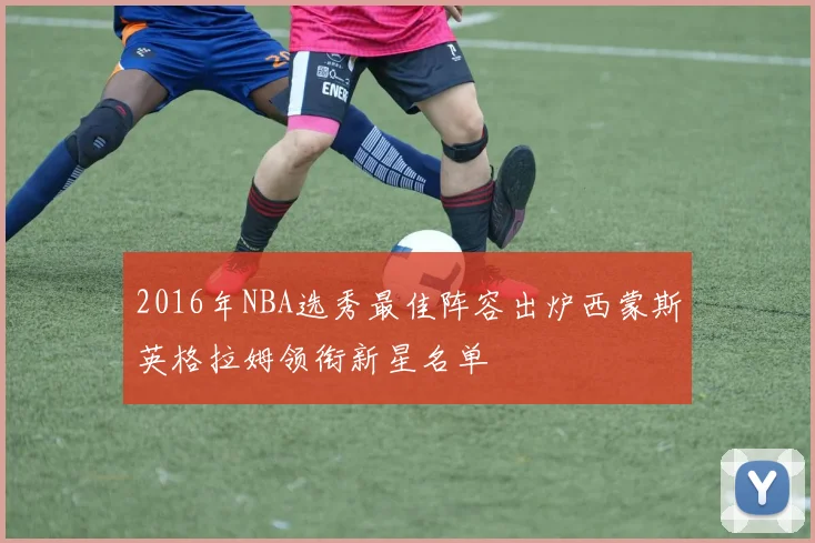 2016年NBA选秀最佳阵容出炉西蒙斯英格拉姆领衔新星名单